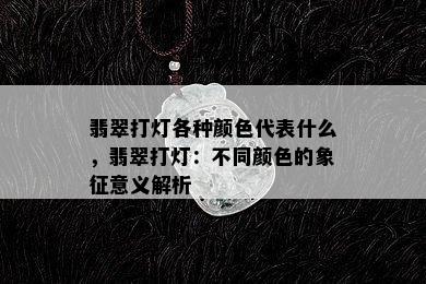 翡翠打灯各种颜色代表什么，翡翠打灯：不同颜色的象征意义解析