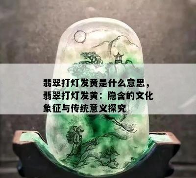 翡翠打灯发黄是什么意思，翡翠打灯发黄：隐含的文化象征与传统意义探究