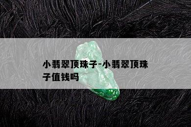 小翡翠顶珠子-小翡翠顶珠子值钱吗