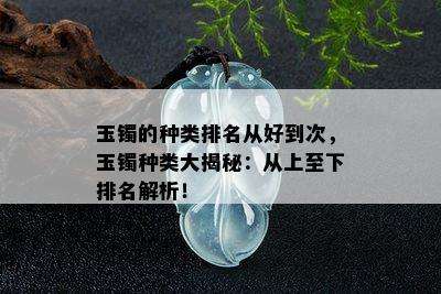 玉镯的种类排名从好到次，玉镯种类大揭秘：从上至下排名解析！