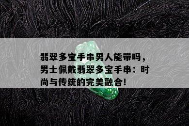 翡翠多宝手串男人能带吗，男士佩戴翡翠多宝手串：时尚与传统的完美融合！