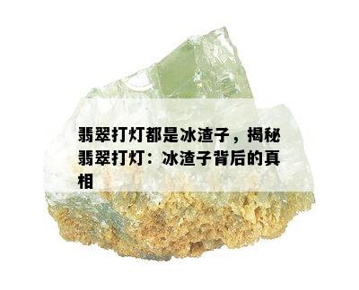 翡翠打灯都是冰渣子，揭秘翡翠打灯：冰渣子背后的真相