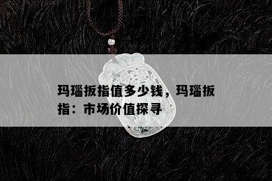 玛瑙扳指值多少钱，玛瑙扳指：市场价值探寻