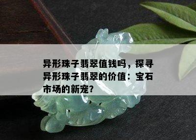 异形珠子翡翠值钱吗，探寻异形珠子翡翠的价值：宝石市场的新宠？