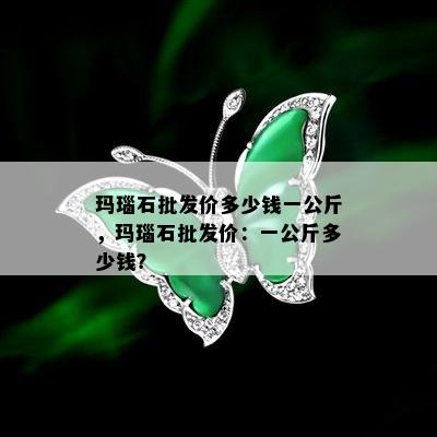 玛瑙石批发价多少钱一公斤，玛瑙石批发价：一公斤多少钱？