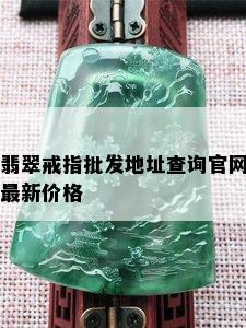 翡翠戒指批发地址查询官网最新价格