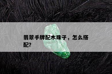 翡翠手牌配木珠子，怎么搭配？