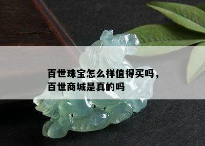 百世珠宝怎么样值得买吗，百世商城是真的吗