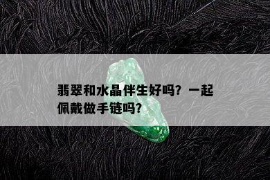 翡翠和水晶伴生好吗？一起佩戴做手链吗？