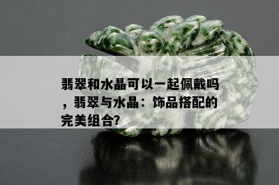 翡翠和水晶可以一起佩戴吗，翡翠与水晶：饰品搭配的完美组合？