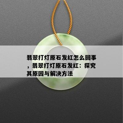 翡翠打灯原石发红怎么回事，翡翠打灯原石发红：探究其原因与解决方法