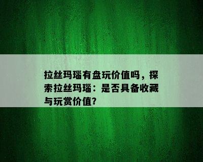 拉丝玛瑙有盘玩价值吗，探索拉丝玛瑙：是否具备收藏与玩赏价值？