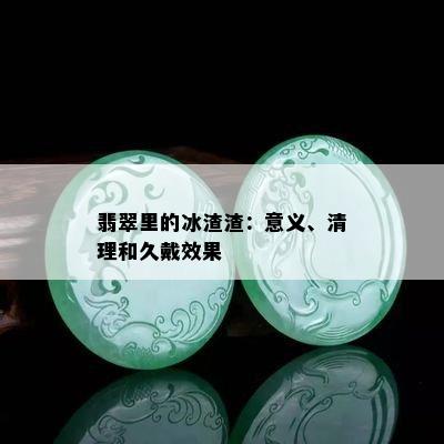 翡翠里的冰渣渣：意义、清理和久戴效果