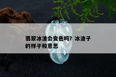 翡翠冰渣会变色吗？冰渣子的样子和意思