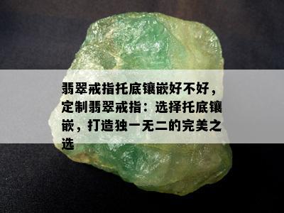 翡翠戒指托底镶嵌好不好，定制翡翠戒指：选择托底镶嵌，打造独一无二的完美之选