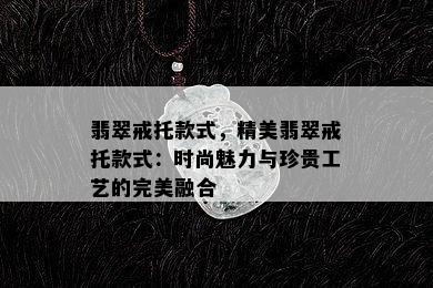 翡翠戒托款式，精美翡翠戒托款式：时尚魅力与珍贵工艺的完美融合