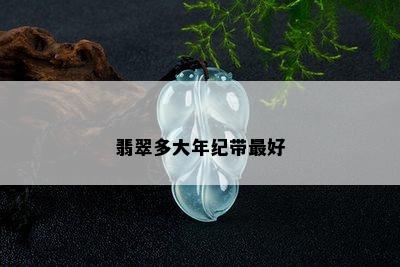 翡翠多大年纪带更好