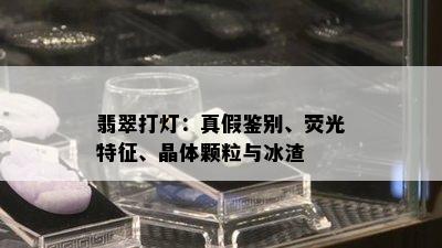 翡翠打灯：真假鉴别、荧光特征、晶体颗粒与冰渣