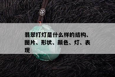 翡翠打灯是什么样的结构、图片、形状、颜色、灯、表现