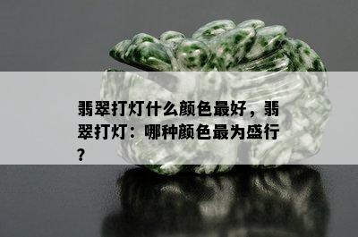 翡翠打灯什么颜色更好，翡翠打灯：哪种颜色最为盛行？