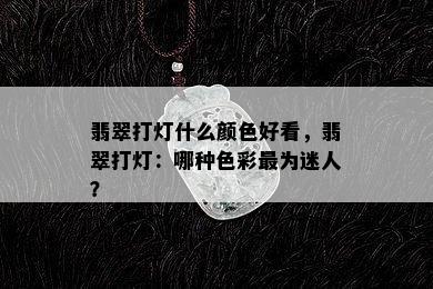 翡翠打灯什么颜色好看，翡翠打灯：哪种色彩最为迷人？