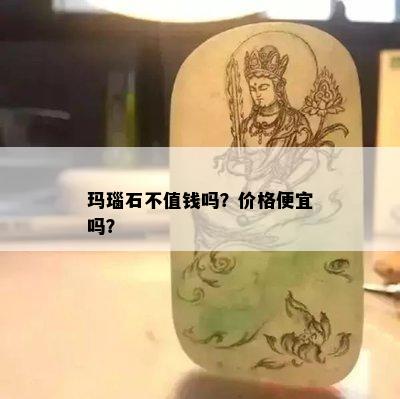 玛瑙石不值钱吗？价格便宜吗？