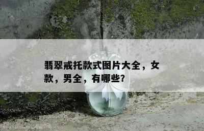 翡翠戒托款式图片大全，女款，男全，有哪些？