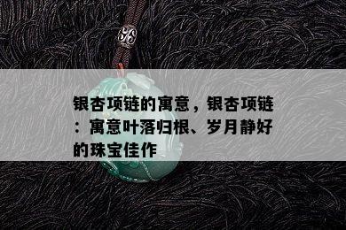 银杏项链的寓意，银杏项链：寓意叶落归根、岁月静好的珠宝佳作