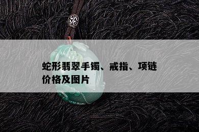 蛇形翡翠手镯、戒指、项链价格及图片