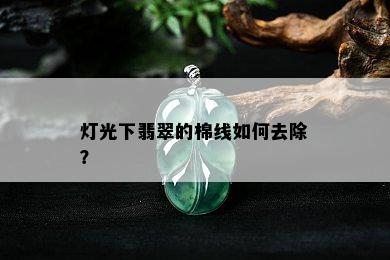 灯光下翡翠的棉线如何去除？