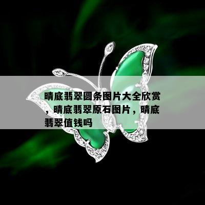 晴底翡翠圆条图片大全欣赏，晴底翡翠原石图片，晴底翡翠值钱吗