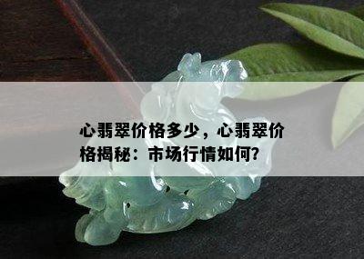 心翡翠价格多少，心翡翠价格揭秘：市场行情如何？