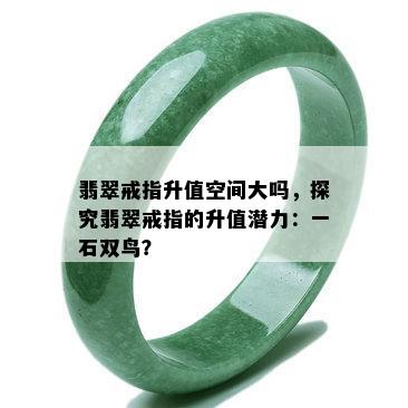 翡翠戒指升值空间大吗，探究翡翠戒指的升值潜力：一石双鸟？