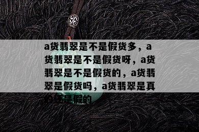 a货翡翠是不是假货多，a货翡翠是不是假货呀，a货翡翠是不是假货的，a货翡翠是假货吗，a货翡翠是真的还是假的