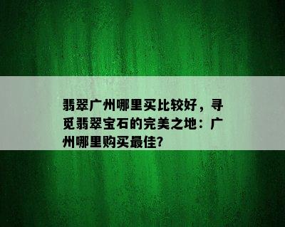 翡翠广州哪里买比较好，寻觅翡翠宝石的完美之地：广州哪里购买更佳？