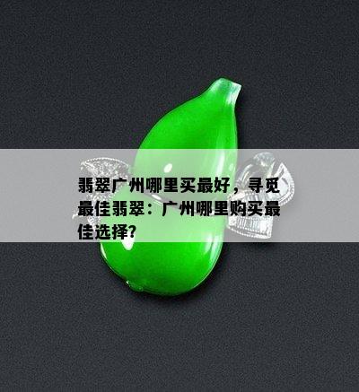 翡翠广州哪里买更好，寻觅更佳翡翠：广州哪里购买更佳选择？