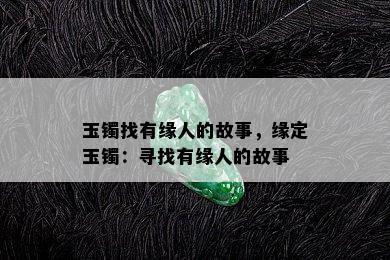 玉镯找有缘人的故事，缘定玉镯：寻找有缘人的故事