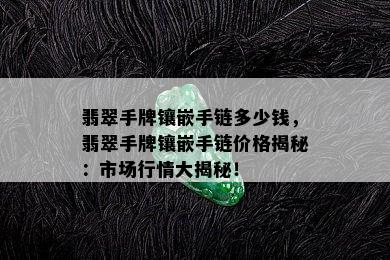 翡翠手牌镶嵌手链多少钱，翡翠手牌镶嵌手链价格揭秘：市场行情大揭秘！