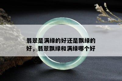 翡翠是满绿的好还是飘绿的好，翡翠飘绿和满绿哪个好