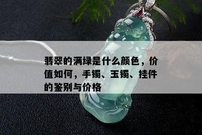 翡翠的满绿是什么颜色，价值如何，手镯、玉镯、挂件的鉴别与价格