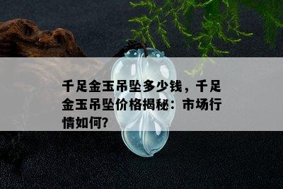 千足金玉吊坠多少钱，千足金玉吊坠价格揭秘：市场行情如何？