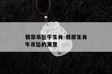 翡翠吊坠牛生肖-翡翠生肖牛吊坠的寓意