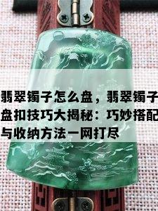 翡翠镯子怎么盘，翡翠镯子盘扣技巧大揭秘：巧妙搭配与收纳方法一网打尽