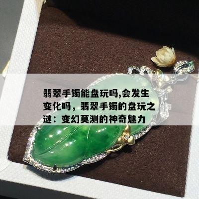 翡翠手镯能盘玩吗,会发生变化吗，翡翠手镯的盘玩之谜：变幻莫测的神奇魅力