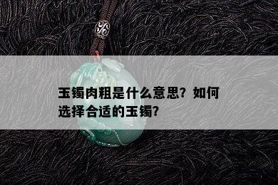 玉镯肉粗是什么意思？如何选择合适的玉镯？