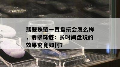 翡翠珠链一直盘玩会怎么样，翡翠珠链：长时间盘玩的效果究竟如何？