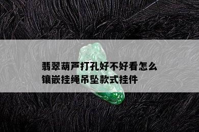 翡翠葫芦打孔好不好看怎么镶嵌挂绳吊坠款式挂件