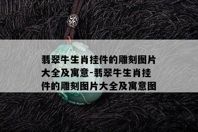 翡翠牛生肖挂件的雕刻图片大全及寓意-翡翠牛生肖挂件的雕刻图片大全及寓意图