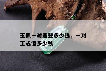 玉佩一对翡翠多少钱，一对玉戒值多少钱