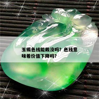 玉镯色线能戴没吗？色线意味着价值下降吗？